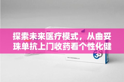 上海探索未来医疗模式，从曲妥珠单抗上门收药看个性化健康服务