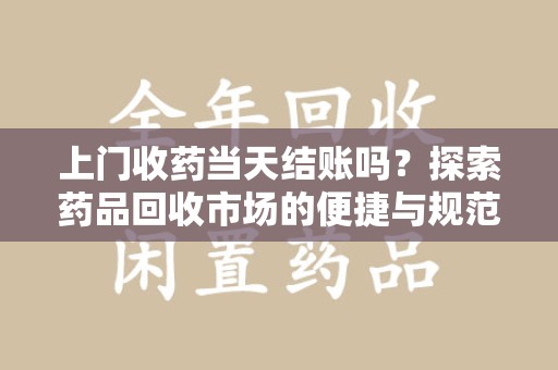 上海上门收药当天结账吗？探索药品回收市场的便捷与规范