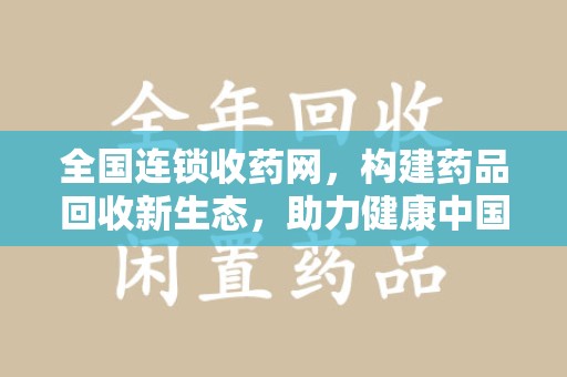 上海全国连锁收药网，构建药品回收新生态，助力健康中国