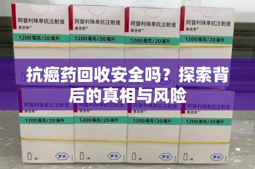上海抗癌药回收安全吗？探索背后的真相与风险