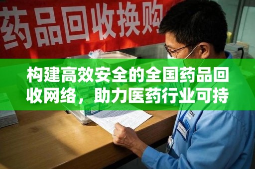 上海构建高效安全的全国药品回收网络，助力医药行业可持续发展