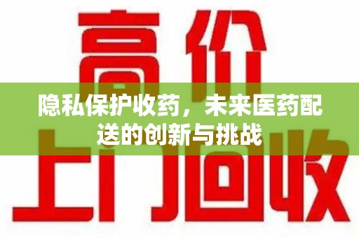 上海隐私保护收药，未来医药配送的创新与挑战