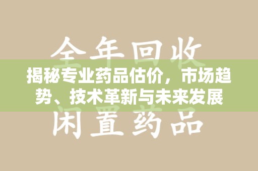 上海揭秘专业药品估价，市场趋势、技术革新与未来发展