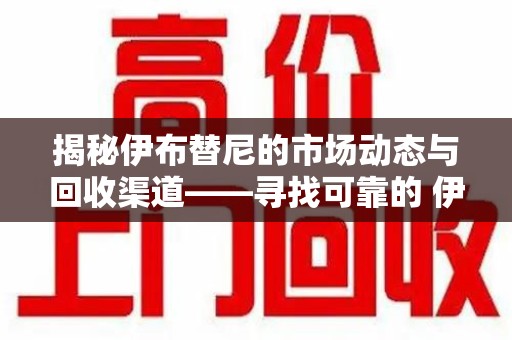 上海揭秘伊布替尼的市场动态与回收渠道——寻找可靠的 伊布替尼回收电话