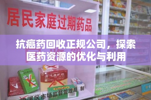 上海抗癌药回收正规公司，探索医药资源的优化与利用