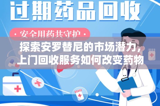 上海探索安罗替尼的市场潜力，上门回收服务如何改变药物流通生态