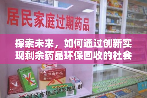 上海探索未来，如何通过创新实现剩余药品环保回收的社会责任