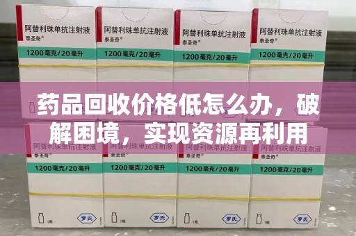 上海药品回收价格低怎么办，破解困境，实现资源再利用