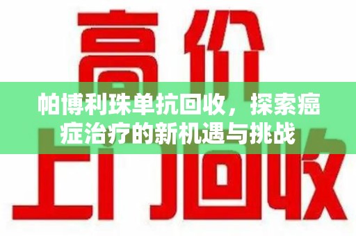 上海帕博利珠单抗回收，探索癌症治疗的新机遇与挑战