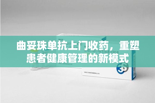 上海曲妥珠单抗上门收药，重塑患者健康管理的新模式