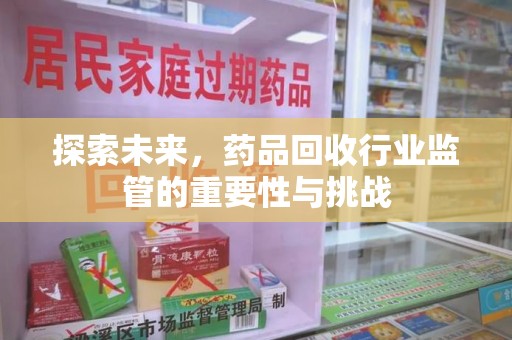 上海探索未来，药品回收行业监管的重要性与挑战