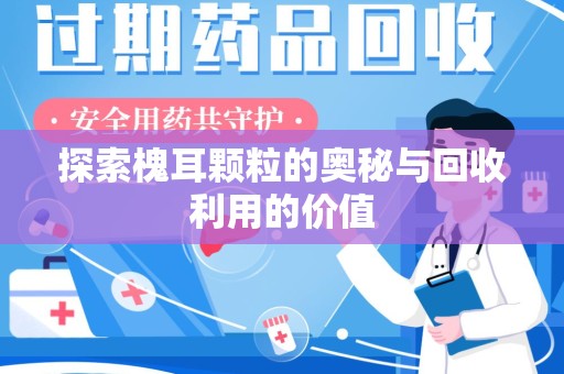 上海探索槐耳颗粒的奥秘与回收利用的价值