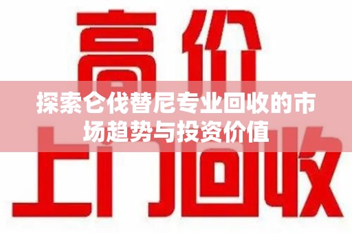 上海探索仑伐替尼专业回收的市场趋势与投资价值