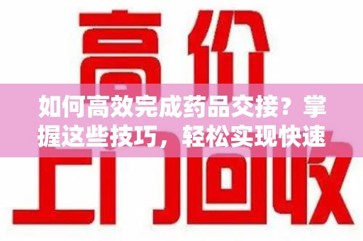 上海如何高效完成药品交接？掌握这些技巧，轻松实现快速联系收药人员