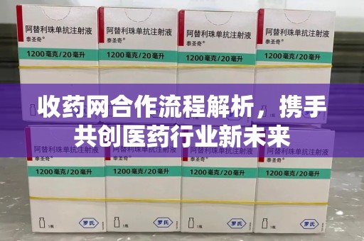 上海收药网合作流程解析，携手共创医药行业新未来