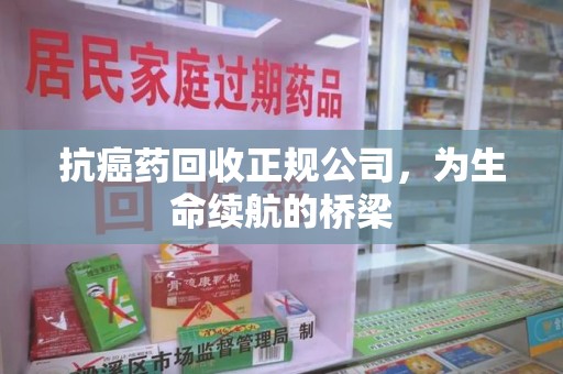 上海抗癌药回收正规公司，为生命续航的桥梁