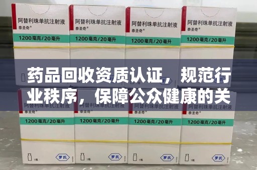 上海药品回收资质认证，规范行业秩序，保障公众健康的关键
