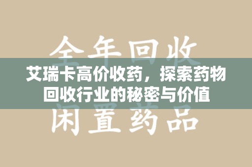 上海艾瑞卡高价收药，探索药物回收行业的秘密与价值