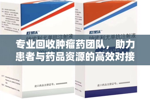 上海专业回收肿瘤药团队，助力患者与药品资源的高效对接