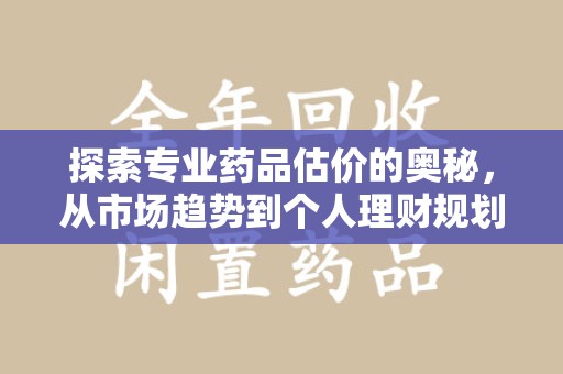 上海探索专业药品估价的奥秘，从市场趋势到个人理财规划