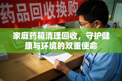 上海家庭药箱清理回收，守护健康与环境的双重使命