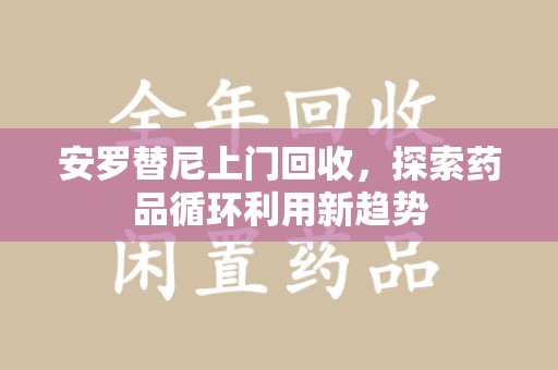 上海安罗替尼上门回收，探索药品循环利用新趋势