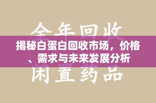 上海揭秘白蛋白回收市场，价格、需求与未来发展分析