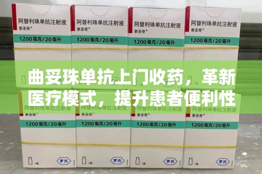 上海曲妥珠单抗上门收药，革新医疗模式，提升患者便利性
