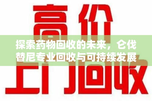 上海探索药物回收的未来，仑伐替尼专业回收与可持续发展
