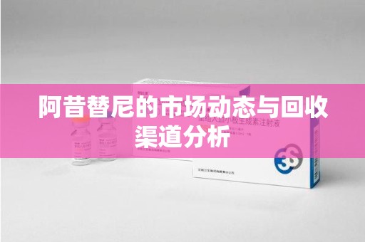 上海阿昔替尼的市场动态与回收渠道分析