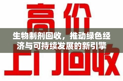 上海生物制剂回收，推动绿色经济与可持续发展的新引擎