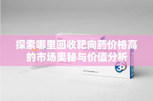 上海探索哪里回收靶向药价格高的市场奥秘与价值分析