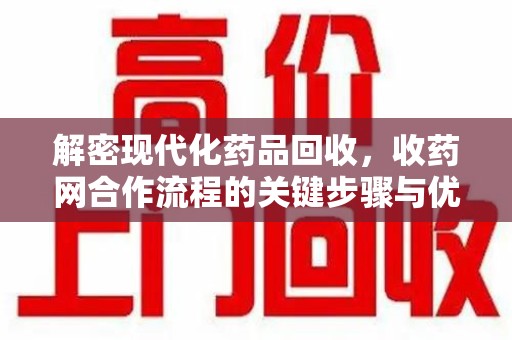 上海解密现代化药品回收，收药网合作流程的关键步骤与优势