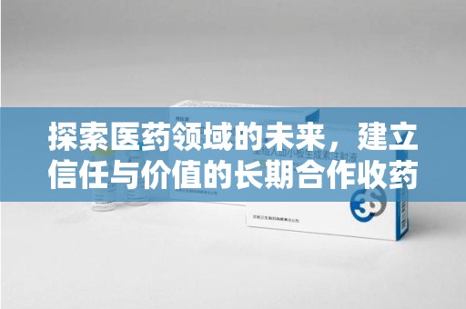 上海探索医药领域的未来，建立信任与价值的长期合作收药之道