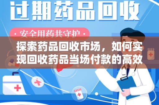 上海探索药品回收市场，如何实现回收药品当场付款的高效模式