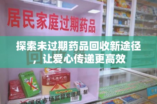 上海探索未过期药品回收新途径，让爱心传递更高效