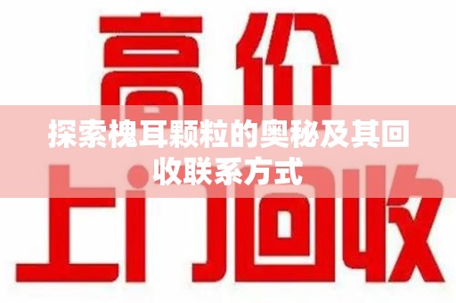上海探索槐耳颗粒的奥秘及其回收联系方式