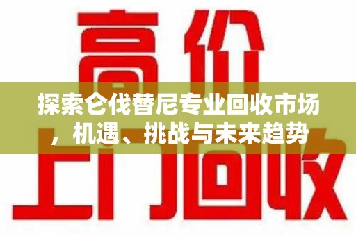 上海探索仑伐替尼专业回收市场，机遇、挑战与未来趋势