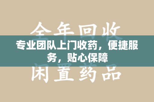 上海专业团队上门收药，便捷服务，贴心保障