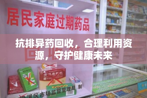 上海抗排异药回收，合理利用资源，守护健康未来