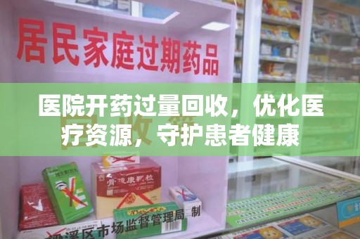 上海医院开药过量回收，优化医疗资源，守护患者健康