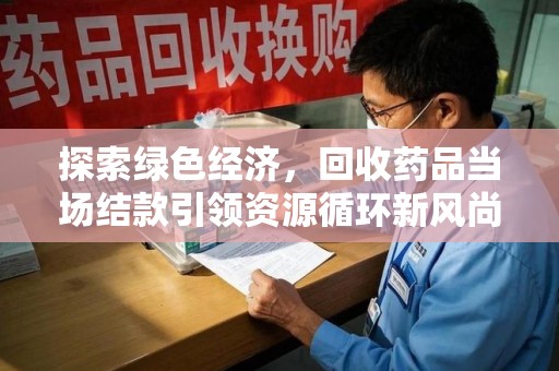 上海探索绿色经济，回收药品当场结款引领资源循环新风尚