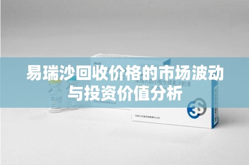 上海易瑞沙回收价格的市场波动与投资价值分析