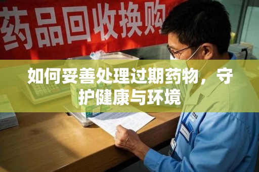 上海如何妥善处理过期药物，守护健康与环境