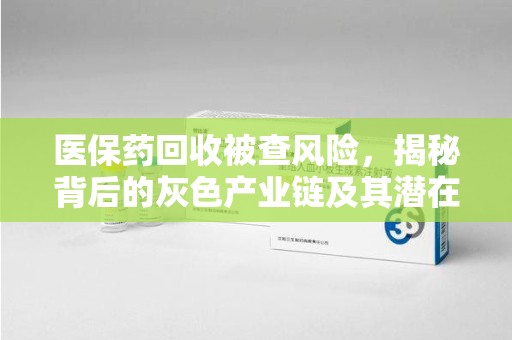上海医保药回收被查风险，揭秘背后的灰色产业链及其潜在隐患