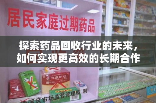 上海探索药品回收行业的未来，如何实现更高效的长期合作收药机制