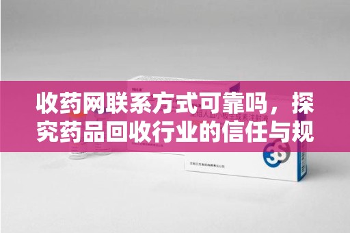 上海收药网联系方式可靠吗，探究药品回收行业的信任与规范