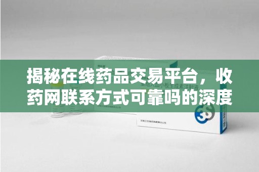上海揭秘在线药品交易平台，收药网联系方式可靠吗的深度探讨