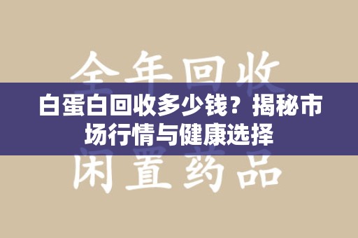 上海白蛋白回收多少钱？揭秘市场行情与健康选择
