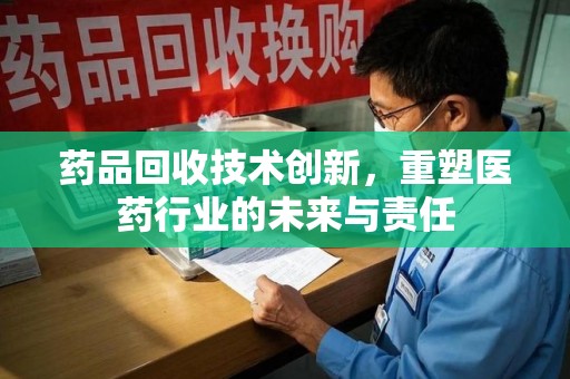 上海药品回收技术创新，重塑医药行业的未来与责任